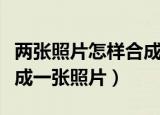 两张照片怎样合成一张照片（两张照片怎样合成一张照片）