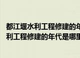 都江堰水利工程修建的年代是哪里什么时候 新闻（都江堰水利工程修建的年代是哪里什么时候）