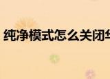 纯净模式怎么关闭华为（纯净模式怎么关闭）