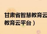 甘肃省智慧教育云平台下载安装（甘肃省智慧教育云平台）