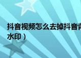 抖音视频怎么去掉抖音背景音乐（抖音视频怎么去掉抖音的水印）