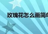 玫瑰花怎么画简单好看（玫瑰花怎么画）