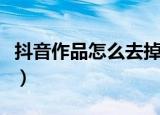 抖音作品怎么去掉抖音号（抖音作品怎么删除）