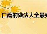 口蘑的做法大全最好吃的（口蘑的做法大全）