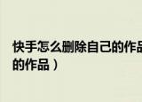 快手怎么删除自己的作品没有三点图标（快手怎么删除自己的作品）