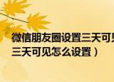 微信朋友圈设置三天可见怎么设置oppo（微信朋友圈设置三天可见怎么设置）