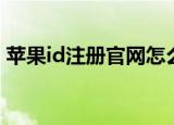 苹果id注册官网怎么注册（苹果id注册官网）