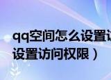 qq空间怎么设置访问权限问题（qq空间怎么设置访问权限）