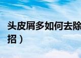 头皮屑多如何去除男（头皮屑多如何去除小妙招）