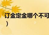 订金定金哪个不可以退（订金定金哪个不能退）