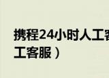 携程24小时人工客服怎么打（携程24小时人工客服）