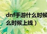 dnf手游什么时候上线最新时间（dnf手游什么时候上线）