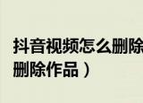 抖音视频怎么删除自己的视频（抖音视频怎么删除作品）