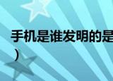 手机是谁发明的是怎么来的（手机是谁发明的）