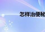 怎样治便秘啊（怎样治便秘）