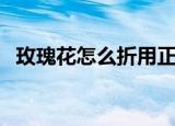玫瑰花怎么折用正方形纸（玫瑰花怎么折）