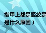 指甲上都是竖纹是什么意思（指甲上都是竖纹是什么原因）