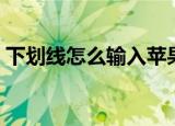 下划线怎么输入苹果手机（下划线怎么输入）
