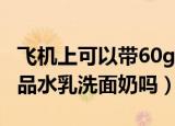 飞机上可以带60g防晒吗（飞机上可以带护肤品水乳洗面奶吗）