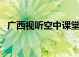 广西视听空中课堂怎么看网课（广西视听）