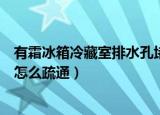 有霜冰箱冷藏室排水孔堵塞怎么办（冰箱冷藏室排水孔堵塞怎么疏通）