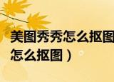 美图秀秀怎么抠图融入另一张图片（美图秀秀怎么抠图）