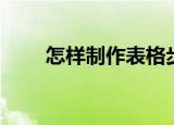 怎样制作表格步骤（怎样制作表格）