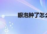 眼泡肿了怎么快速去除（眼泡）