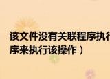 该文件没有关联程序执行怎么办（该文件没有与之关联的程序来执行该操作）