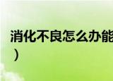 消化不良怎么办能快速消除（消化不良怎么办）
