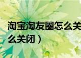淘宝淘友圈怎么关闭自动分享（淘宝淘友圈怎么关闭）