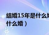结婚15年是什么婚送什么礼物（结婚15年是什么婚）