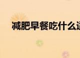 减肥早餐吃什么适合（减肥早餐吃什么）