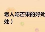 老人吃芒果的好处和坏处（吃芒果的好处和坏处）