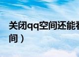 关闭qq空间还能看别人的空间吗（关闭qq空间）