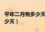 平年二月有多少天全年有几天（平年二月有多少天）