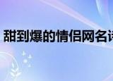 甜到爆的情侣网名诗意（甜到爆的情侣网名）