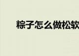 粽子怎么做松软又好吃（粽子怎么做）