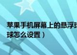 苹果手机屏幕上的悬浮球怎么关闭（苹果手机屏幕上的悬浮球怎么设置）