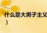 什么是大男子主义的表现（什么是大男子主义）