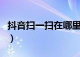 抖音扫一扫在哪里找（抖音扫一扫在哪里找的）