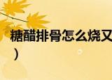 糖醋排骨怎么烧又嫩又好吃（糖醋排骨怎么烧）