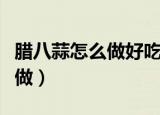 腊八蒜怎么做好吃最正宗的做法（腊八蒜怎么做）