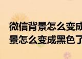 微信背景怎么变成黑色了oppo手机（微信背景怎么变成黑色了）