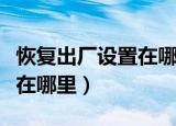 恢复出厂设置在哪里图文详解（恢复出厂设置在哪里）