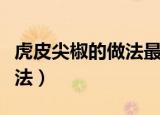 虎皮尖椒的做法最正宗的做法（虎皮尖椒的做法）