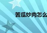 苦瓜炒肉怎么做好吃（苦瓜炒肉）