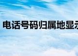 电话号码归属地显示错误（电话号码归属地）