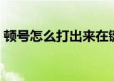 顿号怎么打出来在键盘上（顿号怎么打出来）