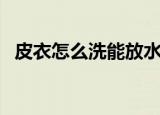 皮衣怎么洗能放水里面洗吗（皮衣怎么洗）